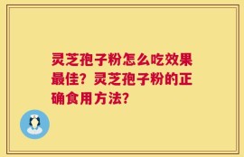 灵芝孢子粉怎么吃效果最佳？灵芝孢子粉的正确食用方法？