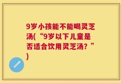 9岁小孩能不能喝灵芝汤(“9岁以下儿童是否适合饮用灵芝汤？”)