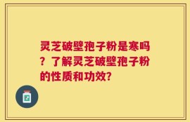 灵芝破壁孢子粉是寒吗？了解灵芝破壁孢子粉的性质和功效？