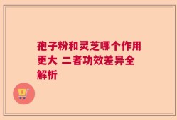 孢子粉和灵芝哪个作用更大 二者功效差异全解析