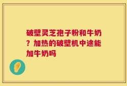 破壁灵芝孢子粉和牛奶？加热的破壁机中途能加牛奶吗