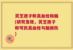 灵芝孢子粉高血栓和脑(研究发现，灵芝孢子粉可抗高血栓与脑损伤)