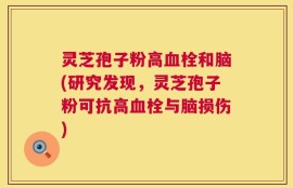 灵芝孢子粉高血栓和脑(研究发现，灵芝孢子粉可抗高血栓与脑损伤)