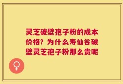 灵芝破壁孢子粉的成本价格？为什么寿仙谷破壁灵芝孢子粉那么贵呢