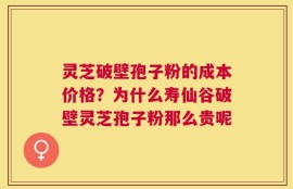 灵芝破壁孢子粉的成本价格？为什么寿仙谷破壁灵芝孢子粉那么贵呢