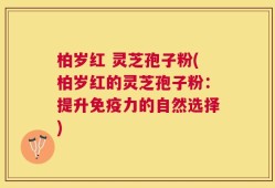 柏岁红 灵芝孢子粉(柏岁红的灵芝孢子粉：提升免疫力的自然选择)