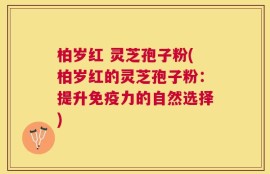柏岁红 灵芝孢子粉(柏岁红的灵芝孢子粉：提升免疫力的自然选择)