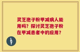 灵芝孢子粉甲减病人能用吗？探讨灵芝孢子粉在甲减患者中的应用？