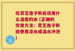 吃灵芝孢子粉应该用什么温度的水 (正确的饮用方法：灵芝孢子粉应使用凉水或温水冲泡)