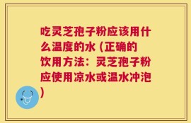 吃灵芝孢子粉应该用什么温度的水 (正确的饮用方法：灵芝孢子粉应使用凉水或温水冲泡)