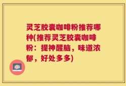 灵芝胶囊咖啡粉推荐哪种(推荐灵芝胶囊咖啡粉：提神醒脑，味道浓郁，好处多多)