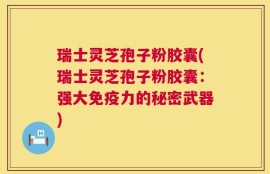 瑞士灵芝孢子粉胶囊(瑞士灵芝孢子粉胶囊：强大免疫力的秘密武器)