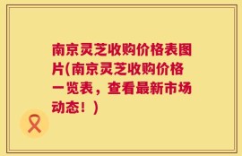 南京灵芝收购价格表图片(南京灵芝收购价格一览表，查看最新市场动态！)