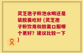灵芝孢子粉泡水喝还是装胶囊吃好 (灵芝孢子粉饮用和胶囊口服哪个更好？建议比较一下)