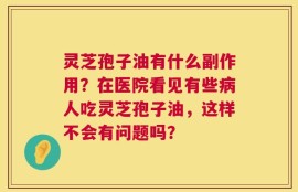 灵芝孢子油有什么副作用？在医院看见有些病人吃灵芝孢子油，这样不会有问题吗？