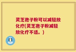 灵芝孢子粉可以减轻放化疗(灵芝孢子粉减轻放化疗不适。)