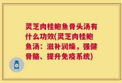 灵芝肉桂鲍鱼骨头汤有什么功效(灵芝肉桂鲍鱼汤：滋补润燥，强健骨骼、提升免疫系统)