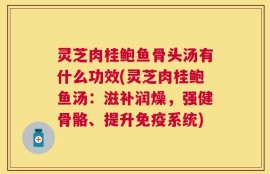 灵芝肉桂鲍鱼骨头汤有什么功效(灵芝肉桂鲍鱼汤：滋补润燥，强健骨骼、提升免疫系统)