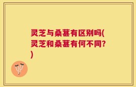 灵芝与桑葚有区别吗(灵芝和桑葚有何不同？)