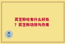 灵芝粉吃有什么好处 ？灵芝粉功效与作用