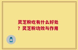 灵芝粉吃有什么好处 ？灵芝粉功效与作用
