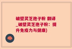破壁灵芝孢子粉 翻译_破壁灵芝孢子粉：提升免疫力与健康)