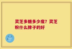 灵芝多糖多少度？灵芝粉什么牌子的好