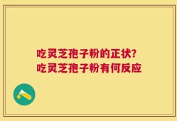 吃灵芝孢子粉的正状？吃灵芝孢子粉有何反应