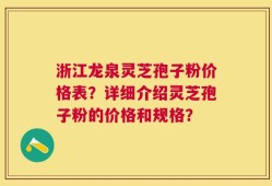 浙江龙泉灵芝孢子粉价格表？详细介绍灵芝孢子粉的价格和规格？