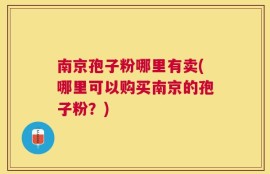 南京孢子粉哪里有卖(哪里可以购买南京的孢子粉？)
