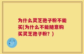 为什么灵芝孢子粉不能买(为什么不能随意购买灵芝孢子粉？)