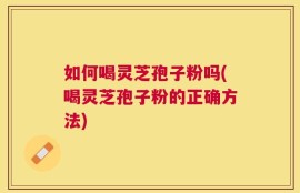 如何喝灵芝孢子粉吗(喝灵芝孢子粉的正确方法)