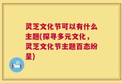灵芝文化节可以有什么主题(探寻多元文化，灵芝文化节主题百态纷呈)