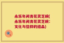 永乐年间青花灵芝碗(永乐年间青花灵芝碗：文化与信仰的结晶)