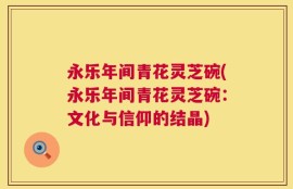 永乐年间青花灵芝碗(永乐年间青花灵芝碗：文化与信仰的结晶)