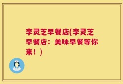 李灵芝早餐店(李灵芝早餐店：美味早餐等你来！)