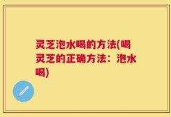 灵芝泡水喝的方法(喝灵芝的正确方法：泡水喝)