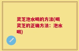 灵芝泡水喝的方法(喝灵芝的正确方法：泡水喝)