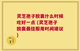 灵芝孢子胶囊什么时候吃好一点 (灵芝孢子胶囊最佳服用时间建议)