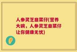人参灵芝韭菜仔(营养大碗，人参灵芝韭菜仔让你健康无忧)