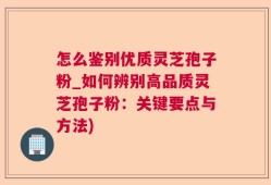 怎么鉴别优质灵芝孢子粉_如何辨别高品质灵芝孢子粉：关键要点与方法)