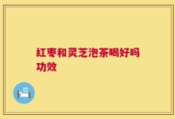 红枣和灵芝泡茶喝好吗功效
