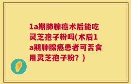 1a期肺腺癌术后能吃灵芝孢子粉吗(术后1a期肺腺癌患者可否食用灵芝孢子粉？)