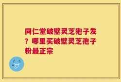 同仁堂破壁灵芝狍子发？哪里买破壁灵芝孢子粉最正宗