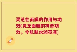 灵芝在面膜的作用与功效(灵芝面膜的神奇功效，令肌肤水润亮泽)