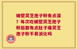破壁灵芝孢子粉有点湿？每次吃破壁灵芝孢子粉后都有点肚子痛灵芝孢子粉不易消化吗