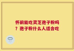 怀前能吃灵芝孢子粉吗？孢子粉什么人适合吃