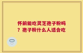 怀前能吃灵芝孢子粉吗？孢子粉什么人适合吃