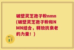 破壁灵芝孢子粉nmn(破壁灵芝孢子粉和NMN结合，释放抗衰老的力量！)