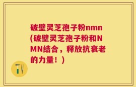 破壁灵芝孢子粉nmn(破壁灵芝孢子粉和NMN结合，释放抗衰老的力量！)
